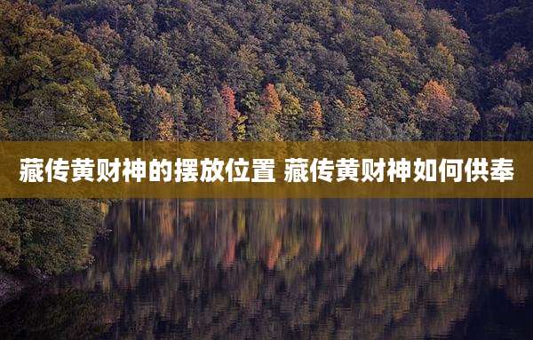藏传黄财神的摆放位置 藏传黄财神如何供奉