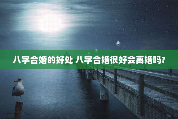 八字合婚的好处 八字合婚很好会离婚吗?