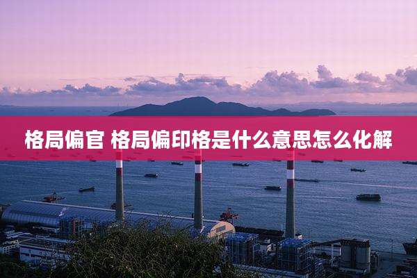 格局偏官 格局偏印格是什么意思怎么化解