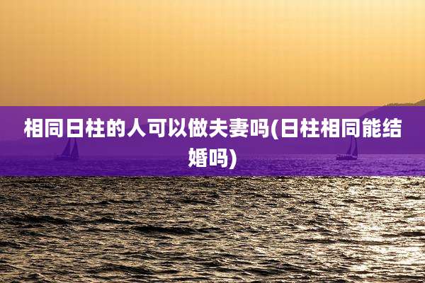 相同日柱的人可以做夫妻吗(日柱相同能结婚吗)
