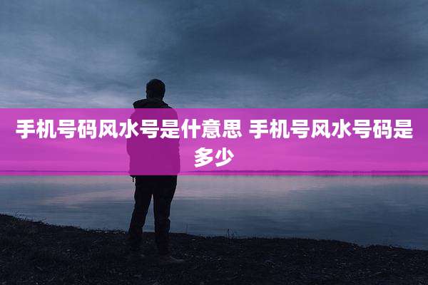 手机号码风水号是什意思 手机号风水号码是多少
