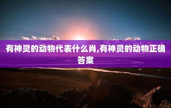 有神灵的动物代表什么肖,有神灵的动物正确答案