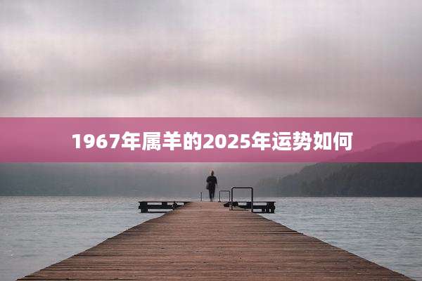 1967年属羊的2025年运势如何