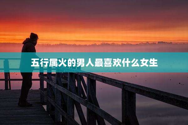 五行属火的男人最喜欢什么女生