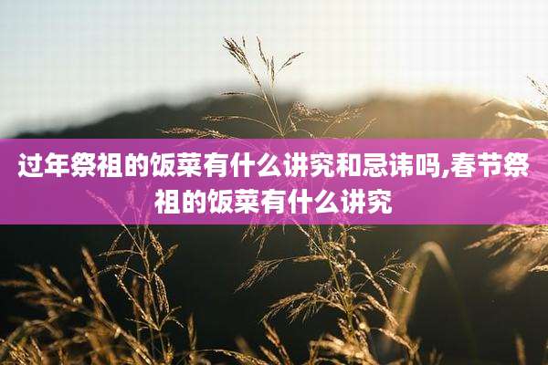 过年祭祖的饭菜有什么讲究和忌讳吗,春节祭祖的饭菜有什么讲究