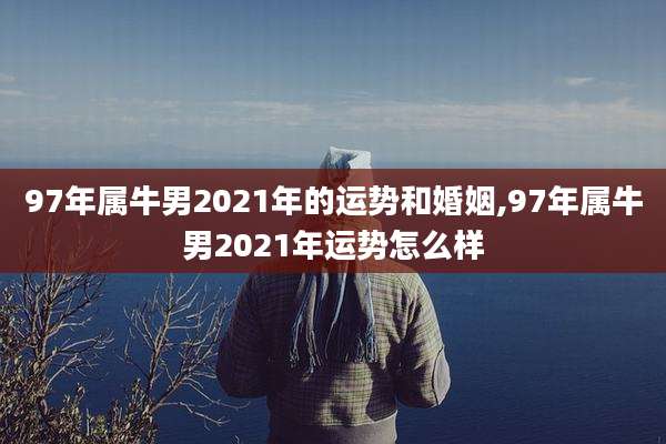 97年属牛男2021年的运势和婚姻,97年属牛男2021年运势怎么样