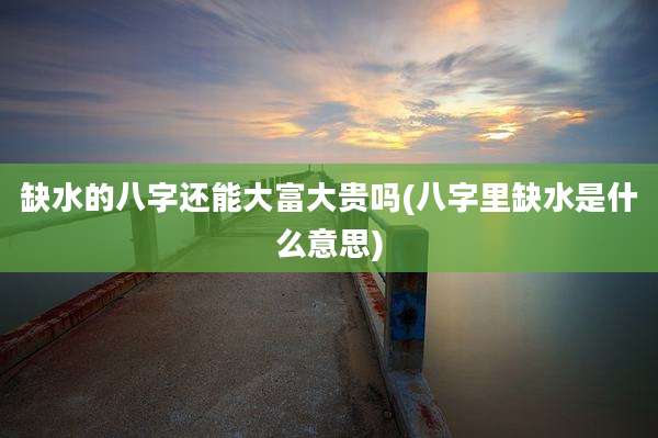 缺水的八字还能大富大贵吗(八字里缺水是什么意思)