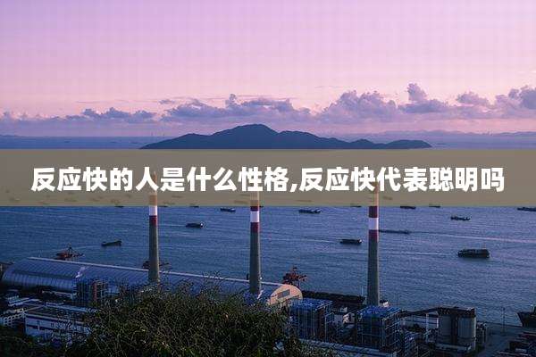 反应快的人是什么性格,反应快代表聪明吗