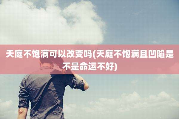 天庭不饱满可以改变吗(天庭不饱满且凹陷是不是命运不好)