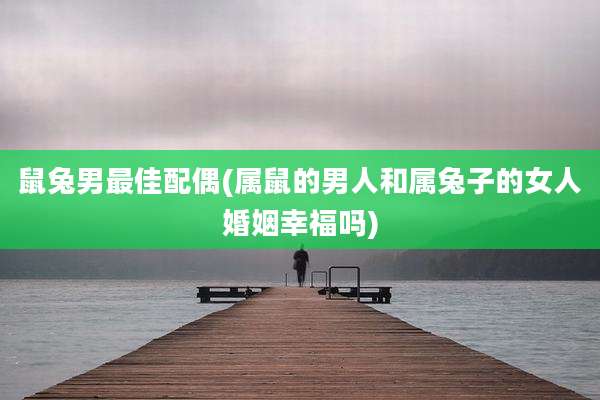 鼠兔男最佳配偶(属鼠的男人和属兔子的女人婚姻幸福吗)