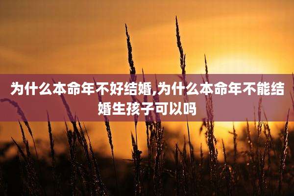 为什么本命年不好结婚,为什么本命年不能结婚生孩子可以吗
