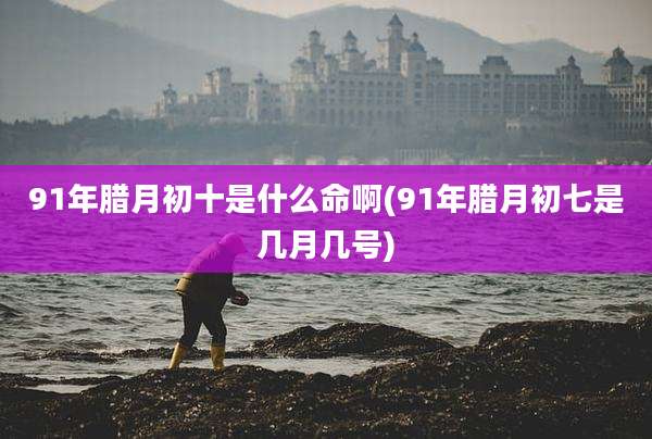91年腊月初十是什么命啊(91年腊月初七是几月几号)