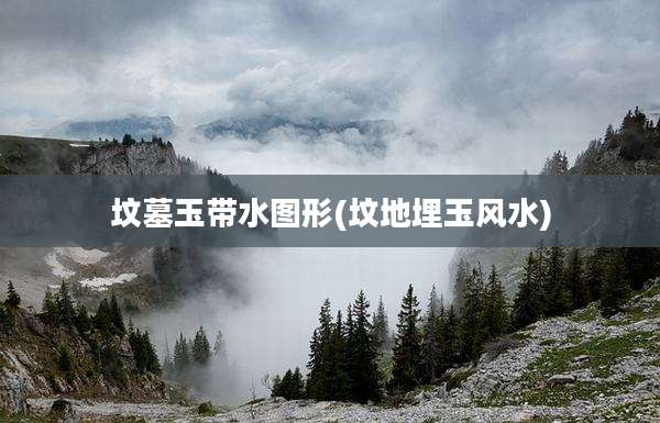 坟墓玉带水图形(坟地埋玉风水)