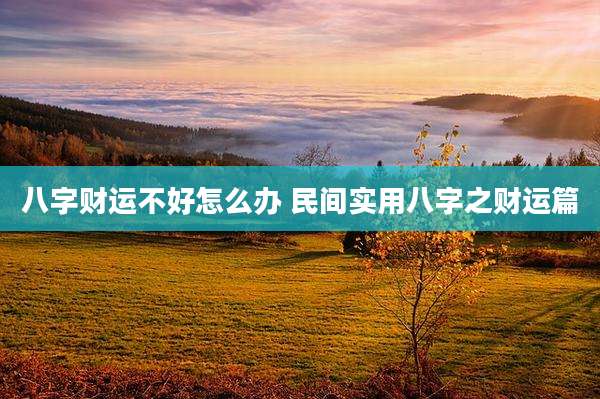 八字财运不好怎么办 民间实用八字之财运篇