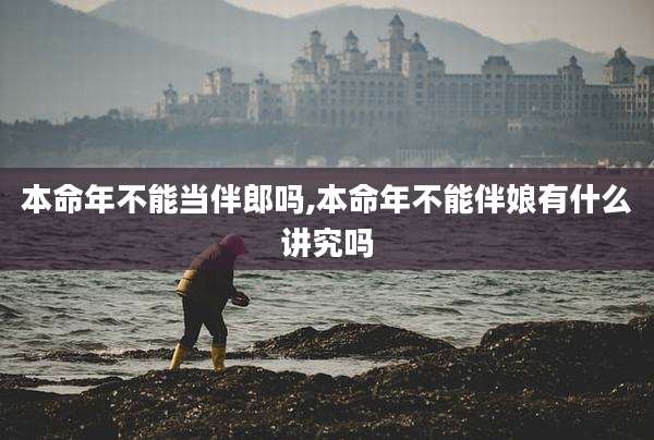 本命年不能当伴郎吗,本命年不能伴娘有什么讲究吗