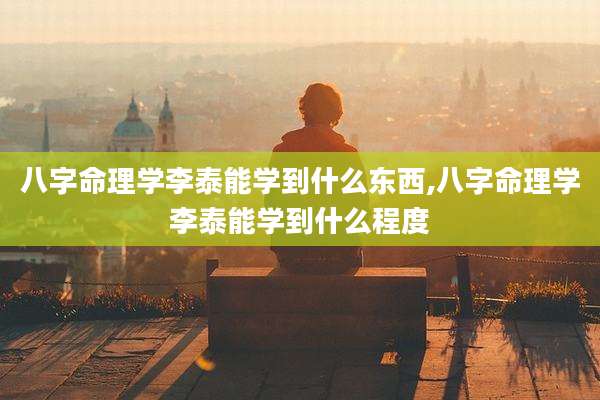 八字命理学李泰能学到什么东西,八字命理学李泰能学到什么程度