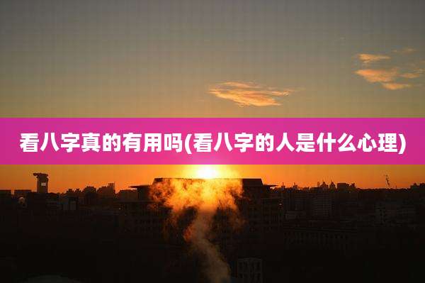 看八字真的有用吗(看八字的人是什么心理)