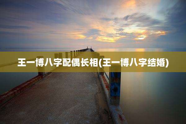 王一博八字配偶长相(王一博八字结婚)