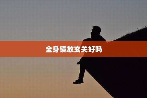 全身镜放玄关好吗