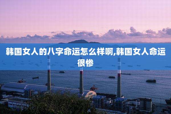韩国女人的八字命运怎么样啊,韩国女人命运很惨