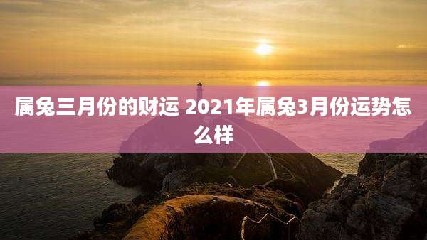 属兔三月份的财运 2021年属兔3月份运势怎么样