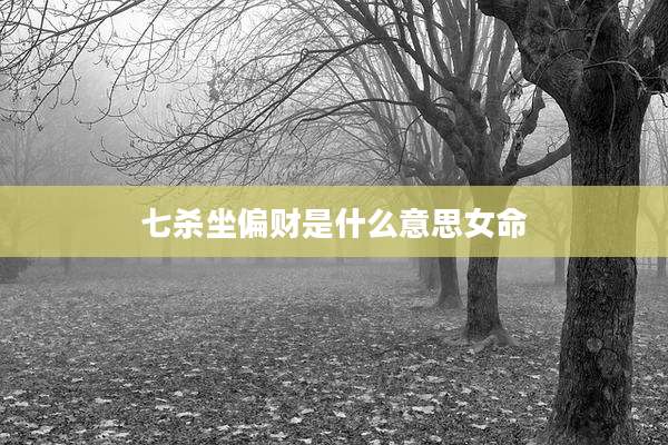 七杀坐偏财是什么意思女命