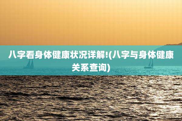 八字看身体健康状况详解!(八字与身体健康关系查询)