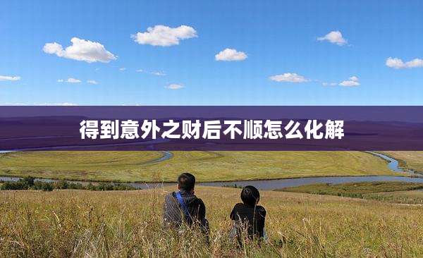 得到意外之财后不顺怎么化解