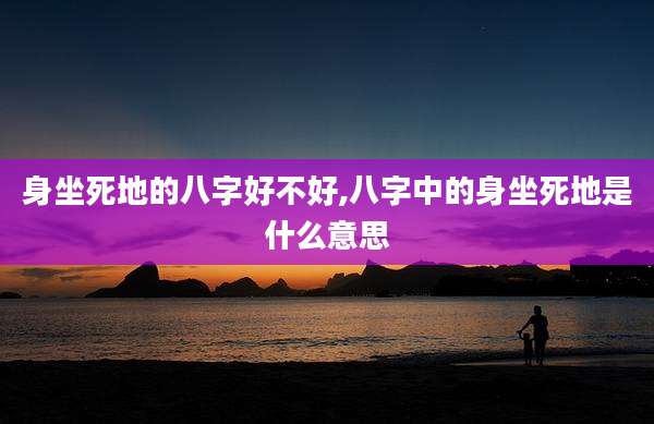 身坐死地的八字好不好,八字中的身坐死地是什么意思