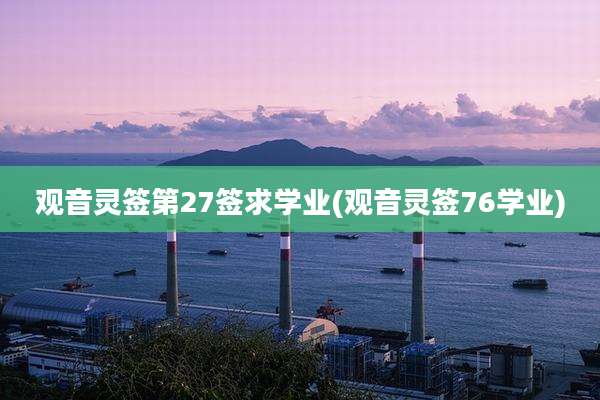 观音灵签第27签求学业(观音灵签76学业)