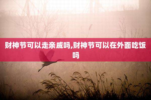 财神节可以走亲戚吗,财神节可以在外面吃饭吗