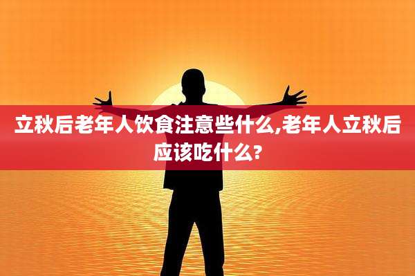 立秋后老年人饮食注意些什么,老年人立秋后应该吃什么?