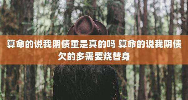 算命的说我阴债重是真的吗 算命的说我阴债欠的多需要烧替身