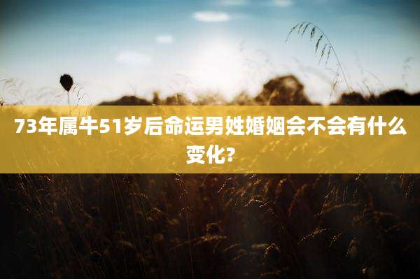 73年属牛51岁后命运男姓婚姻会不会有什么变化?