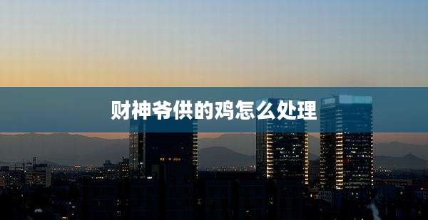 财神爷供的鸡怎么处理