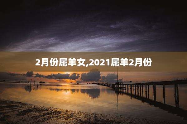 2月份属羊女,2021属羊2月份