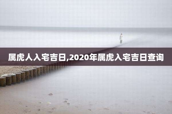 属虎人入宅吉日,2020年属虎入宅吉日查询