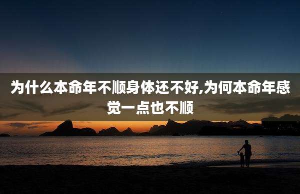 为什么本命年不顺身体还不好,为何本命年感觉一点也不顺
