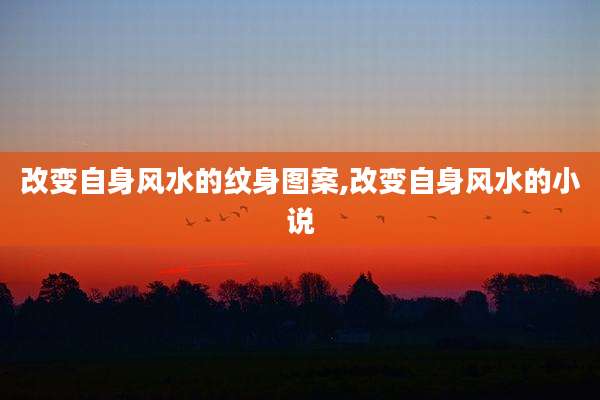 改变自身风水的纹身图案,改变自身风水的小说