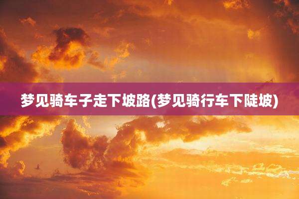 梦见骑车子走下坡路(梦见骑行车下陡坡)