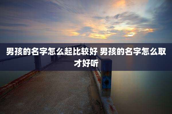 男孩的名字怎么起比较好 男孩的名字怎么取才好听