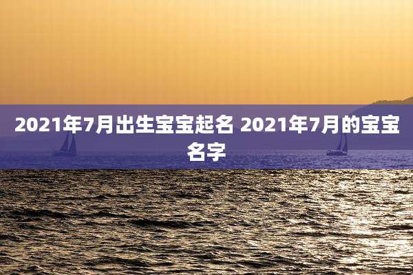 2021年7月出生宝宝起名 2021年7月的宝宝名字