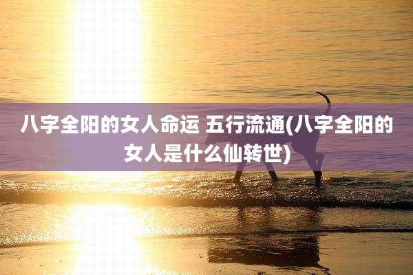 八字全阳的女人命运 五行流通(八字全阳的女人是什么仙转世)