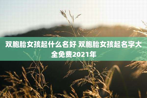 双胞胎女孩起什么名好 双胞胎女孩起名字大全免费2021年