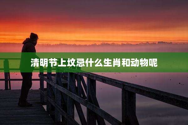 清明节上坟忌什么生肖和动物呢