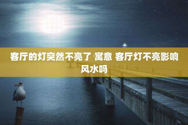 客厅的灯突然不亮了 寓意 客厅灯不亮影响风水吗