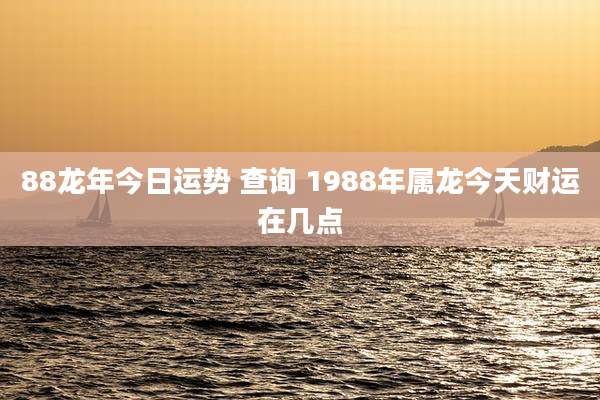 88龙年今日运势 查询 1988年属龙今天财运在几点