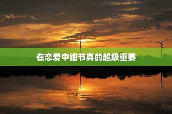 在恋爱中细节真的超级重要