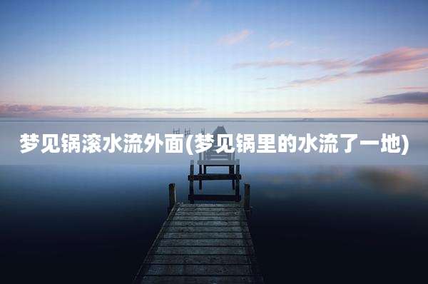 梦见锅滚水流外面(梦见锅里的水流了一地)
