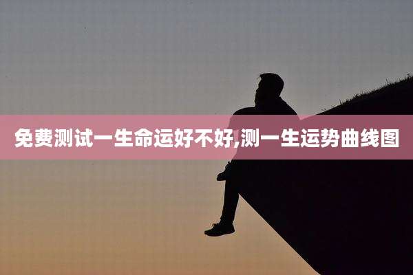 免费测试一生命运好不好,测一生运势曲线图